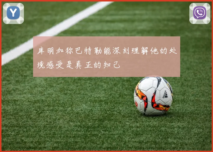 库明加称巴特勒能深刻理解他的处境感受是真正的知己