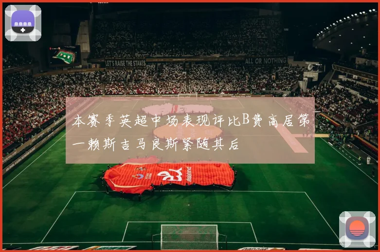 本赛季英超中场表现评比B费高居第一赖斯吉马良斯紧随其后