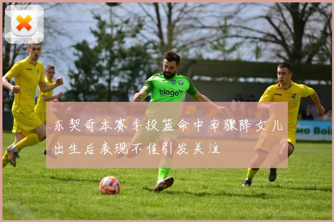 东契奇本赛季投篮命中率骤降女儿出生后表现不佳引发关注