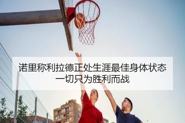 诺里称利拉德正处生涯最佳身体状态 一切只为胜利而战 | LDSPORTS